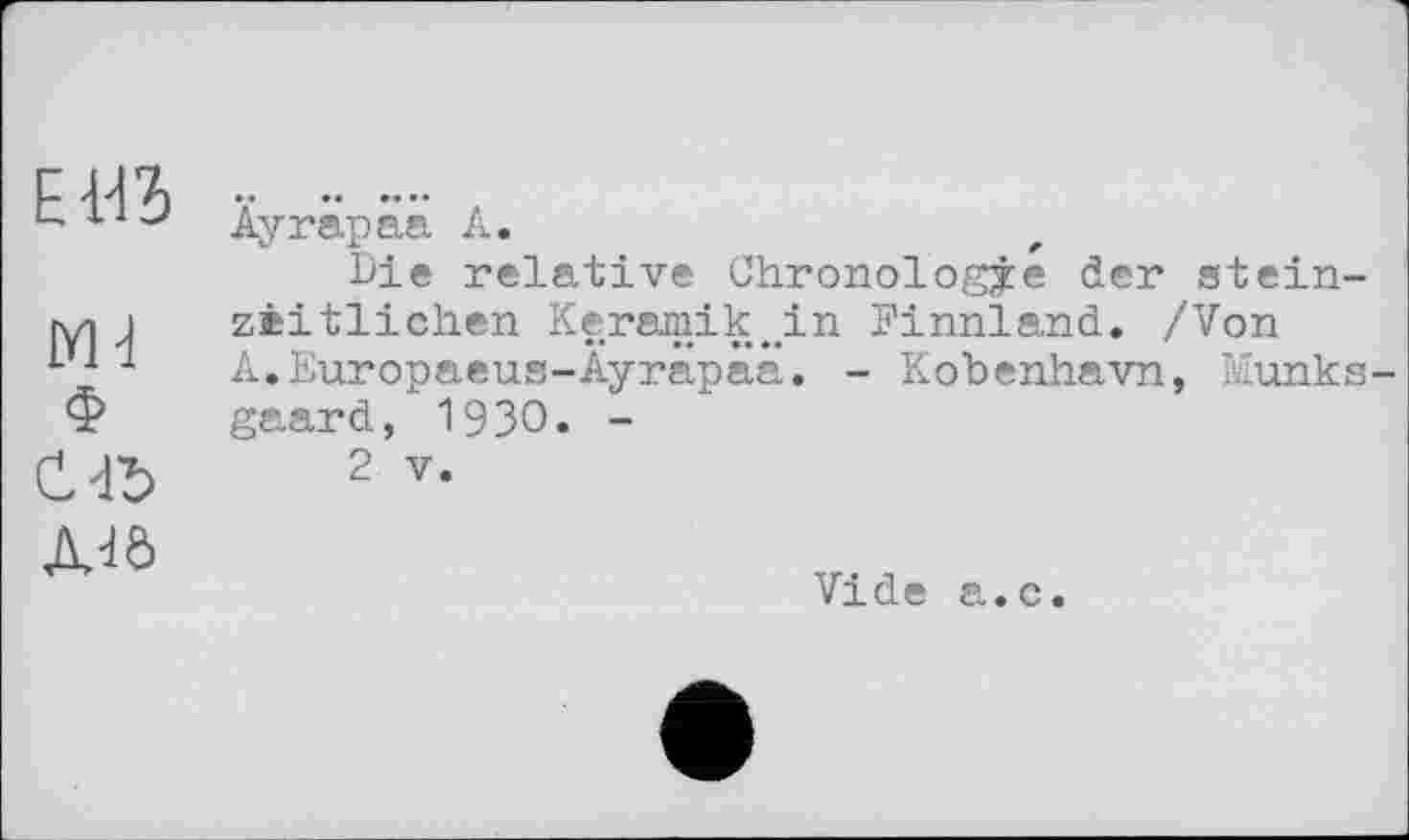 ﻿El«
MJ
Ф саъ AJô
Äyrapäa А.
Die relative Chronologie der stein-zêitlichen Keramik.in Finnland. /Von A.Europaeus-Ayrâpâa. - Kobenhavn, Munks-gaard, 19ЗО. -
2 V.
Vide a.c.